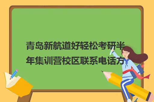 青岛新航道好轻松考研半年集训营校区联系电话方式（广州新航道好轻松考研）