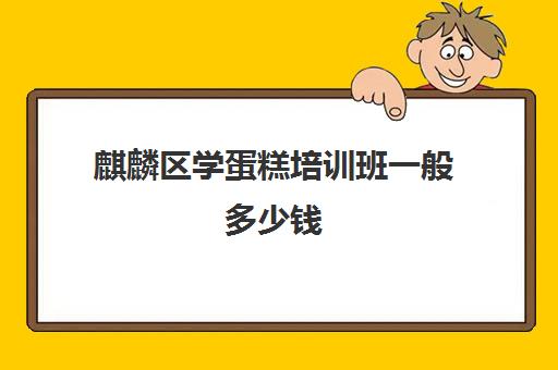 麒麟区学蛋糕培训班一般多少钱(点心培制作蛋糕培训班要学多久)