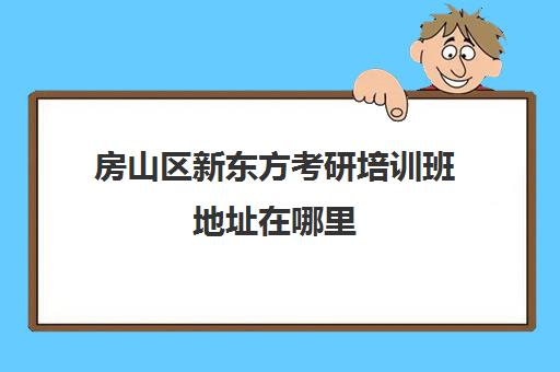 房山区新东方考研培训班地址在哪里(北京新东方在线考研)