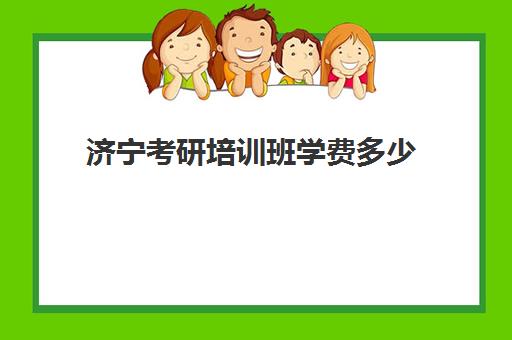 济宁考研培训班学费多少(考研培训学校收费标准)