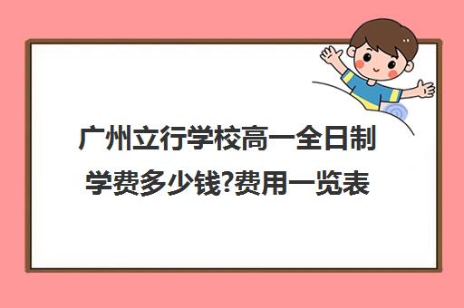 广州立行学校高一全日制学费多少钱?费用一览表(高中学费一年多少)