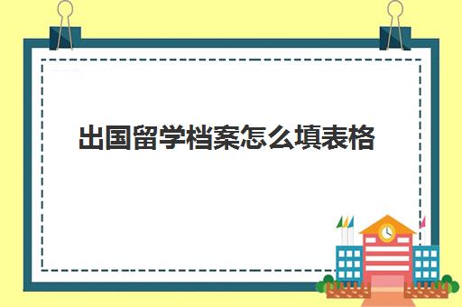 出国留学档案怎么填表格(出国留学的档案如何保存)