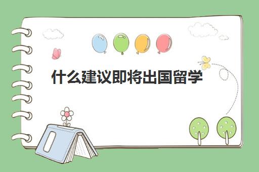 什么建议即将出国留学(出国留学的机会)