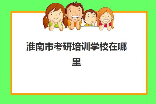 淮南市考研培训学校在哪里(淮南考研考点一般怎么安排)