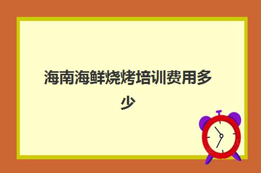 海南海鲜烧烤培训费用多少(学烧烤大概多少学费)