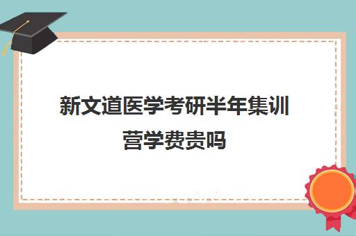 新文道医学考研半年集训营学费贵吗（新文道考研报班价格一览表）