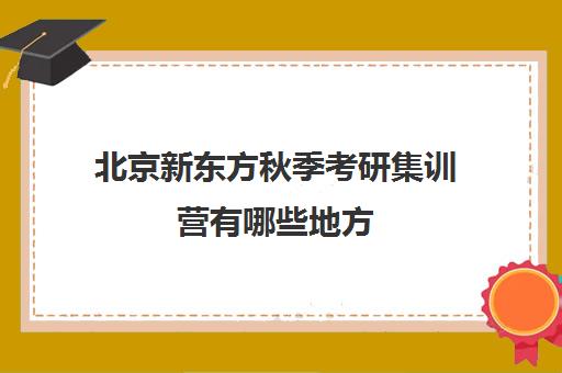 北京新东方秋季考研集训营有哪些地方(新东方封闭集训营)