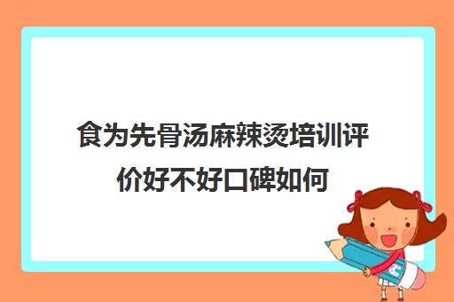 食为先骨汤麻辣烫培训评价好不好口碑如何(麻辣烫的骨汤怎么调)