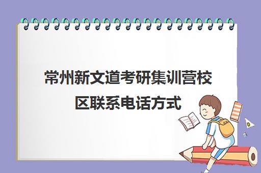 常州新文道考研集训营校区联系电话方式（南京新文道考研机构怎么样）