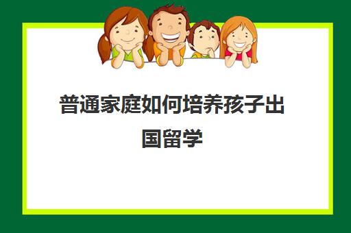 普通家庭如何培养孩子出国留学(出国留学回来好就业吗)