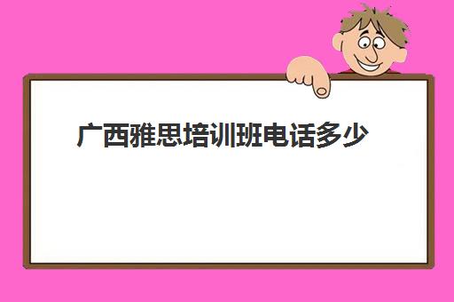 广西雅思培训班电话多少(内蒙古雅思好考吗)