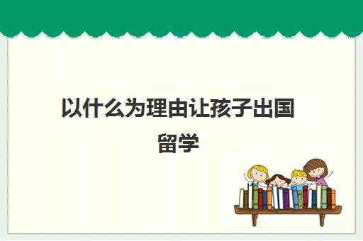 以什么为理由让孩子出国留学(留学需要具备哪些条件)