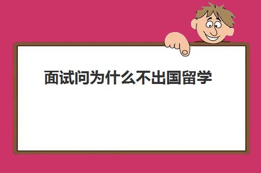 面试问为什么不出国留学(留学面试问题大全及答案大全)