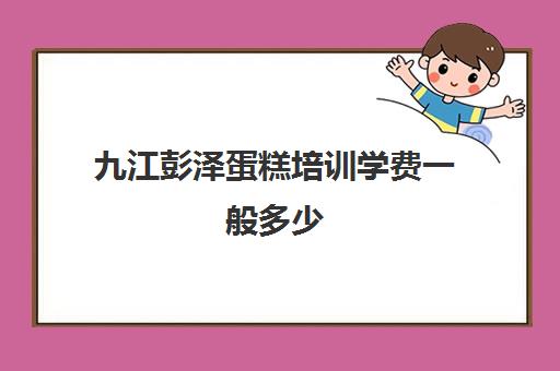 九江彭泽蛋糕培训学费一般多少(鑫源蛋糕培训学校怎么样)