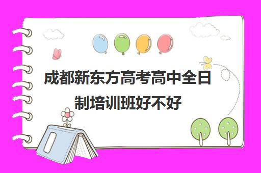 成都新东方高考高中全日制培训班好不好(新东方考研培训班)