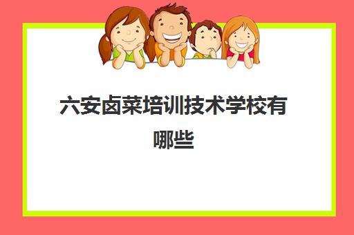 六安卤菜培训技术学校有哪些(六安卤菜的卤汤怎么做)