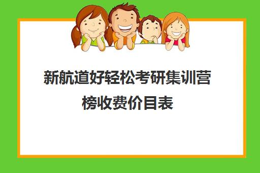 新航道好轻松考研集训营榜收费价目表（新航道考研培训机构怎么样）