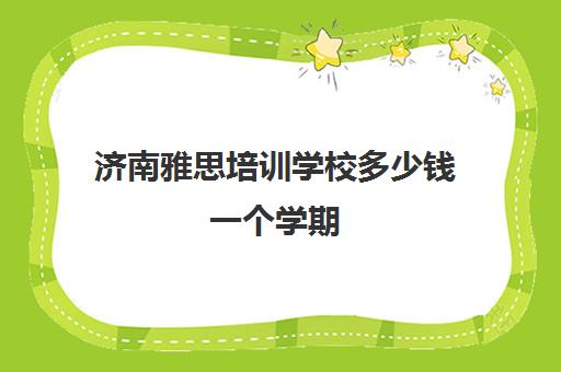 济南雅思培训学校多少钱一个学期(济南雅思培训哪里靠谱)