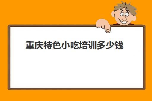 重庆特色小吃培训多少钱(重庆有哪些好吃的美食)