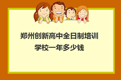 郑州创新高中全日制培训学校一年多少钱(郑州高中培训机构排名榜)