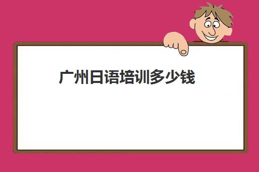 广州日语培训多少钱(广州日语培训机构一般多少钱)