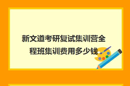 新文道考研复试集训营全程班集训费用多少钱（新文道考研收费多少）