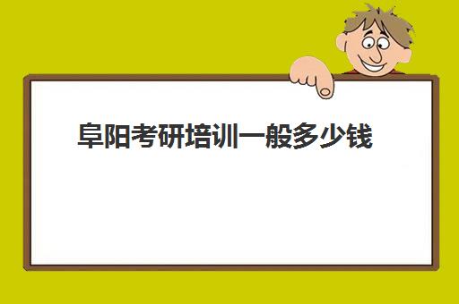 阜阳考研培训一般多少钱(考研培训机构收费标准)