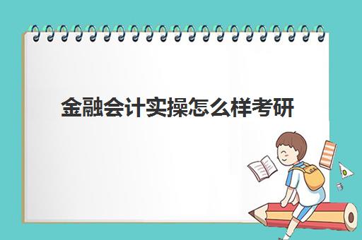 金融会计实操怎么样考研(会计专业可以考金融方面的研究生吗)