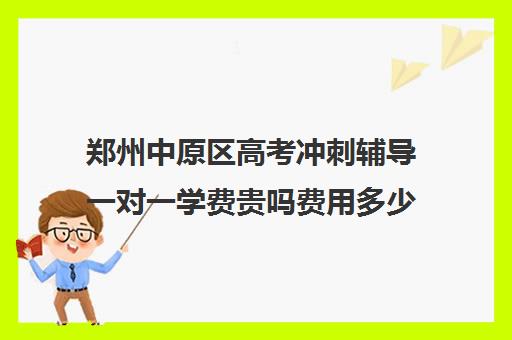 郑州中原区高考冲刺辅导一对一学费贵吗费用多少钱(郑州高考辅导机构哪个好)