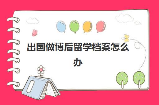 出国做博后留学档案怎么办(出国留学需要档案吗)