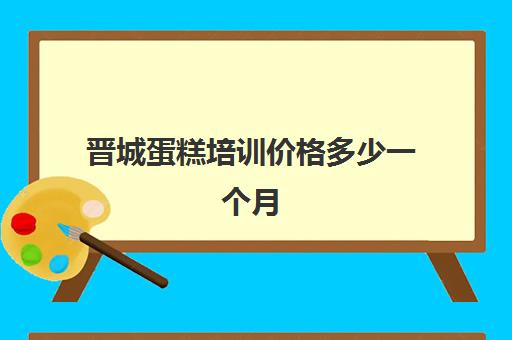 晋城蛋糕培训价格多少一个月(蛋糕烘焙培训学校收费)