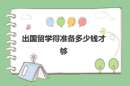 出国留学得准备多少钱才够(出国留学一年费用)