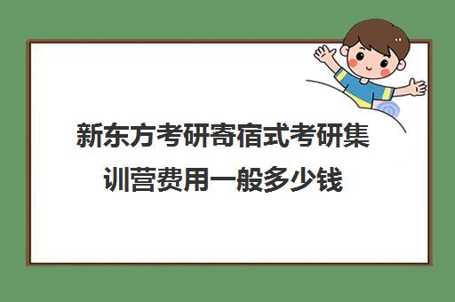 新东方考研寄宿式考研集训营费用一般多少钱（新东方考研价格表）