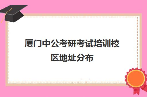 厦门中公考研考试培训校区地址分布（厦门考研培训机构排名榜）