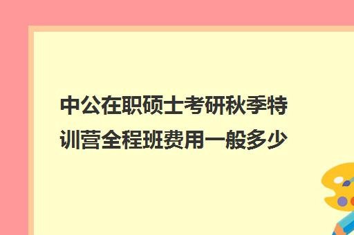 中公在职硕士考研秋季特训营全程班费用一般多少钱（华图和中公哪个好）