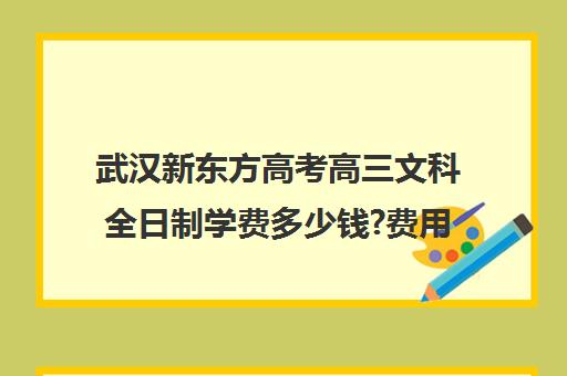 武汉新东方高考高三文科全日制学费多少钱?费用一览表(新东方全日制高考班怎么样)