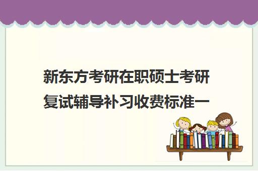 新东方考研在职硕士考研复试辅导补习收费标准一览表