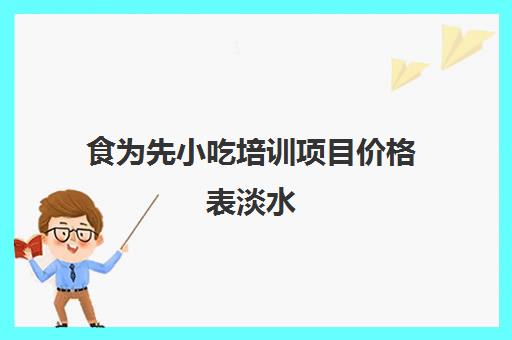 食为先小吃培训项目价格表淡水(食为先小吃培训正规吗)