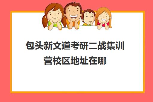 包头新文道考研二战集训营校区地址在哪（新文道考研机构地址在哪）