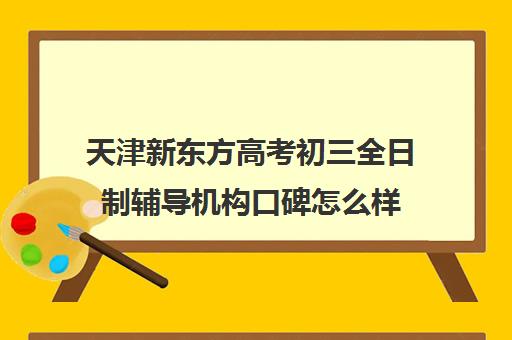 天津新东方高考初三全日制辅导机构口碑怎么样(天津中考冲刺班)