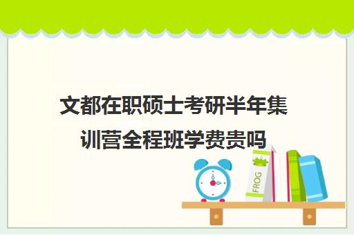 文都在职硕士考研半年集训营全程班学费贵吗（文都考研收费标准）