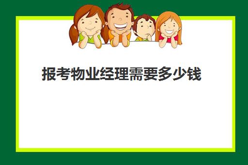 报考物业经理需要多少钱(物业经理证需要多少钱)