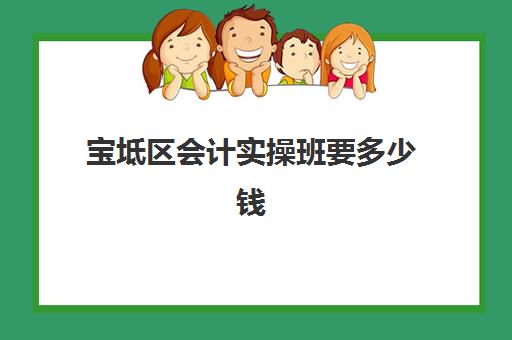 宝坻区会计实操班要多少钱(会计培训班初级有用吗)