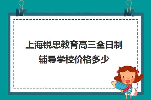 上海锐思教育高三全日制辅导学校价格多少（上海高中培训哪个机构好）