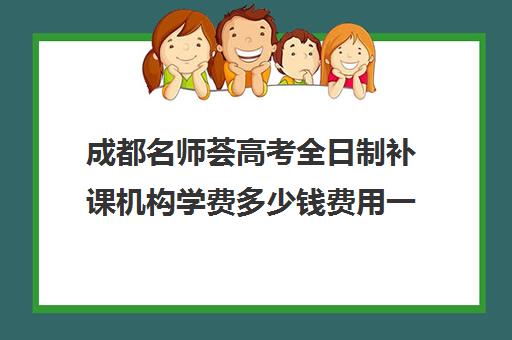 成都名师荟高考全日制补课机构学费多少钱费用一览表(高三下学期上全日制)