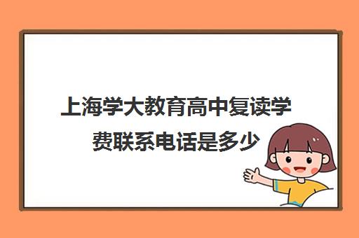 上海学大教育高中复读学费联系电话是多少（上海高考可以复读吗）