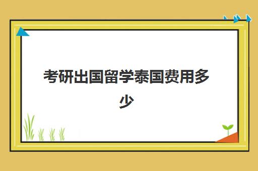 考研出国留学泰国费用多少(泰国学费最便宜的大学)