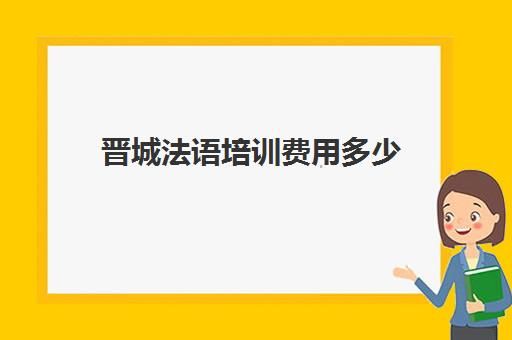 晋城法语培训费用多少(报班学法语一般多少钱)