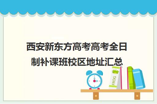 西安新东方高考高考全日制补课班校区地址汇总(西安高考补课机构有哪些)