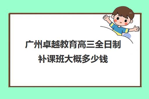 广州卓越教育高三全日制补课班大概多少钱(高三培训机构学费一般多少)